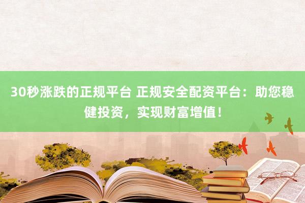 30秒涨跌的正规平台 正规安全配资平台：助您稳健投资，实现财富增值！