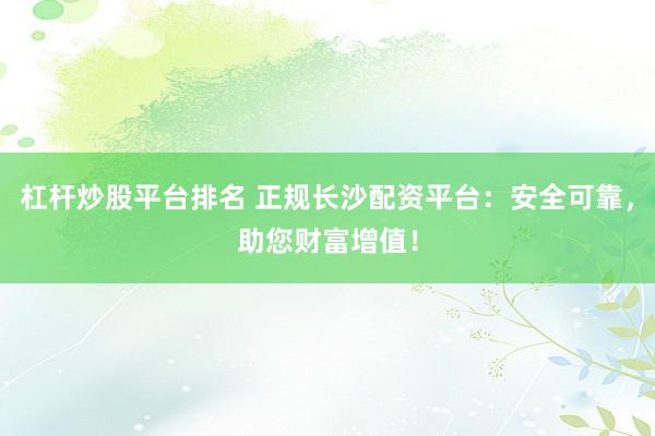 杠杆炒股平台排名 正规长沙配资平台：安全可靠，助您财富增值！