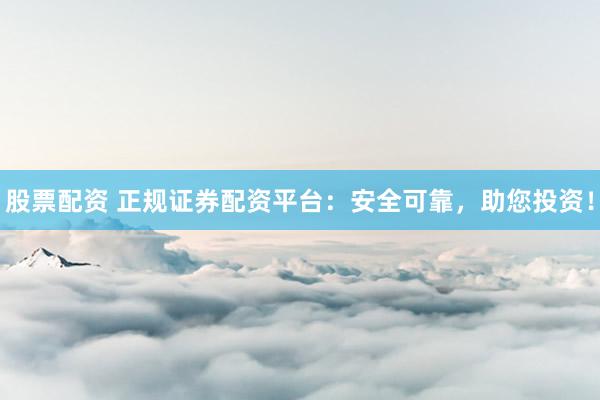 股票配资 正规证券配资平台：安全可靠，助您投资！