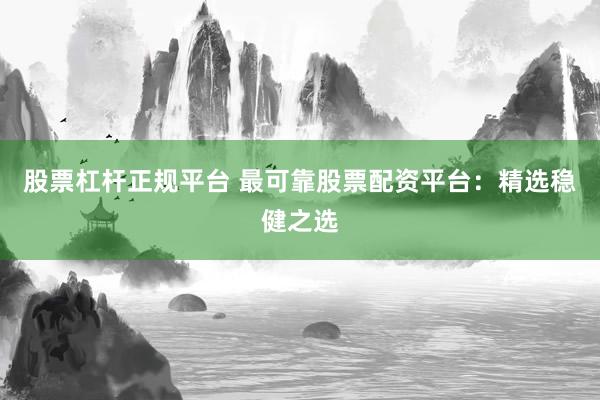 股票杠杆正规平台 最可靠股票配资平台：精选稳健之选
