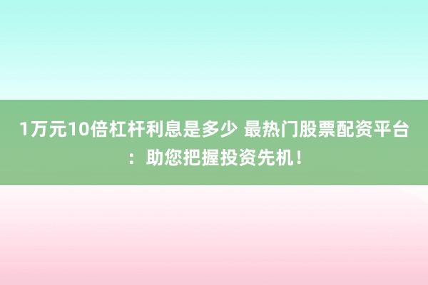 1万元10倍杠杆利息是多少 最热门股票配资平台：助您把握投资先机！