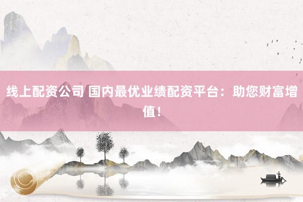 线上配资公司 国内最优业绩配资平台：助您财富增值！