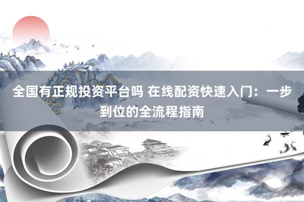 全国有正规投资平台吗 在线配资快速入门：一步到位的全流程指南