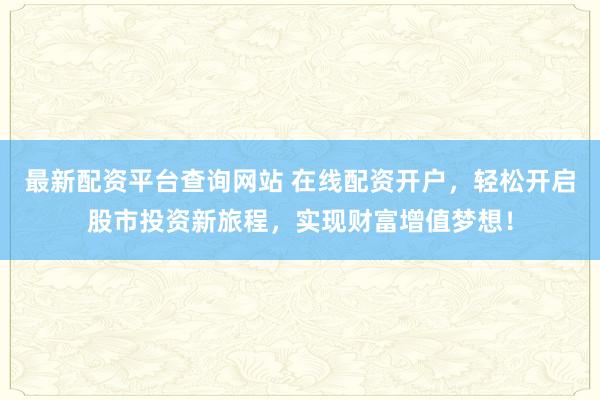 最新配资平台查询网站 在线配资开户，轻松开启股市投资新旅程，实现财富增值梦想！