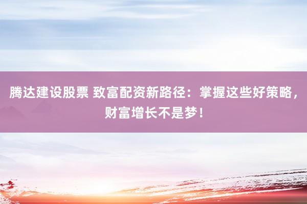 腾达建设股票 致富配资新路径：掌握这些好策略，财富增长不是梦！