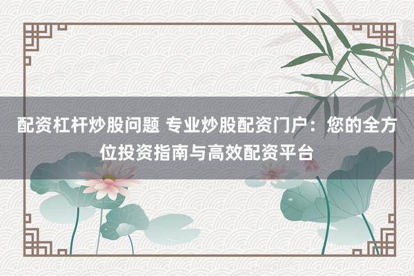 配资杠杆炒股问题 专业炒股配资门户：您的全方位投资指南与高效配资平台
