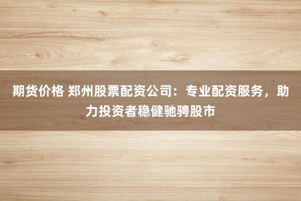期货价格 郑州股票配资公司：专业配资服务，助力投资者稳健驰骋股市