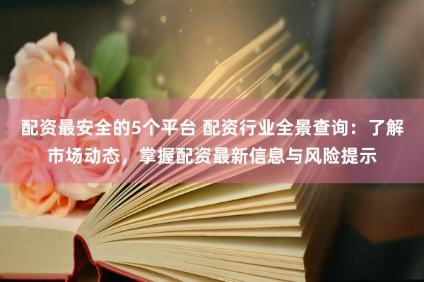 配资最安全的5个平台 配资行业全景查询：了解市场动态，掌握配资最新信息与风险提示