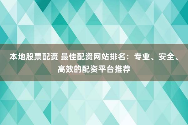 本地股票配资 最佳配资网站排名：专业、安全、高效的配资平台推荐