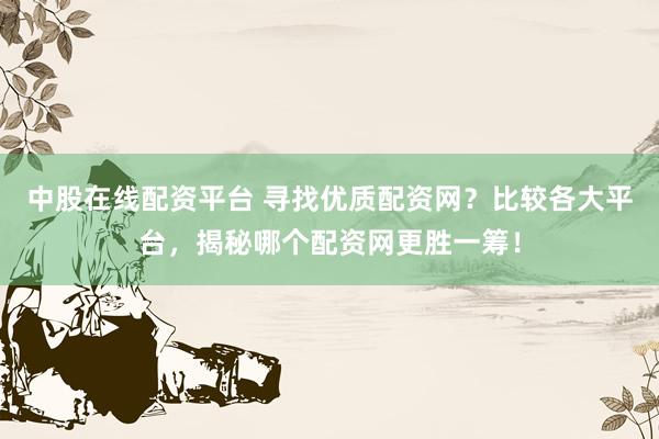 中股在线配资平台 寻找优质配资网？比较各大平台，揭秘哪个配资网更胜一筹！