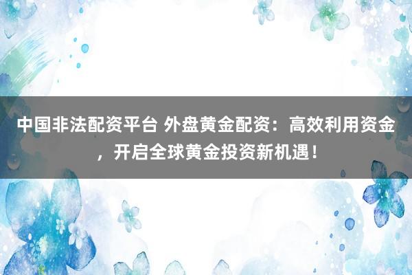 中国非法配资平台 外盘黄金配资：高效利用资金，开启全球黄金投资新机遇！