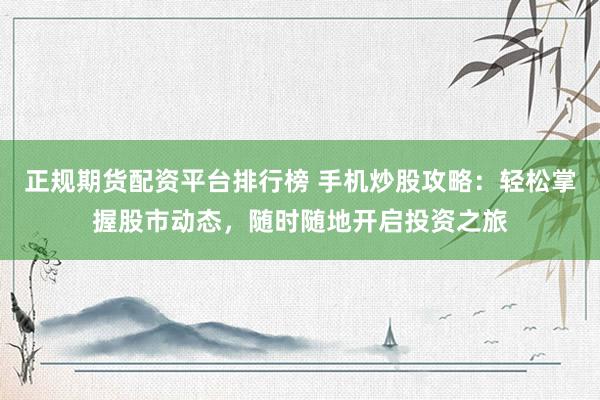 正规期货配资平台排行榜 手机炒股攻略：轻松掌握股市动态，随时随地开启投资之旅