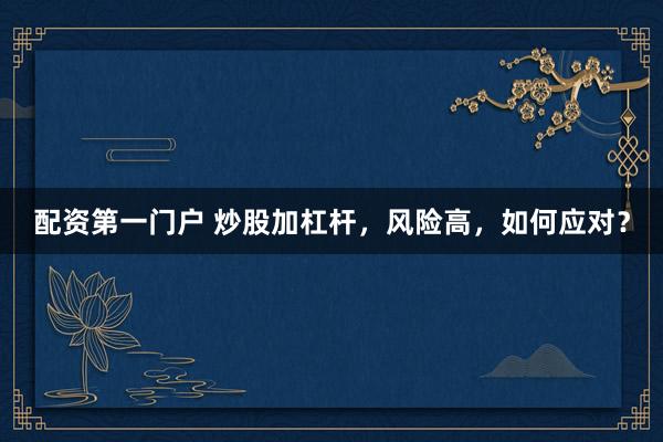 配资第一门户 炒股加杠杆，风险高，如何应对？