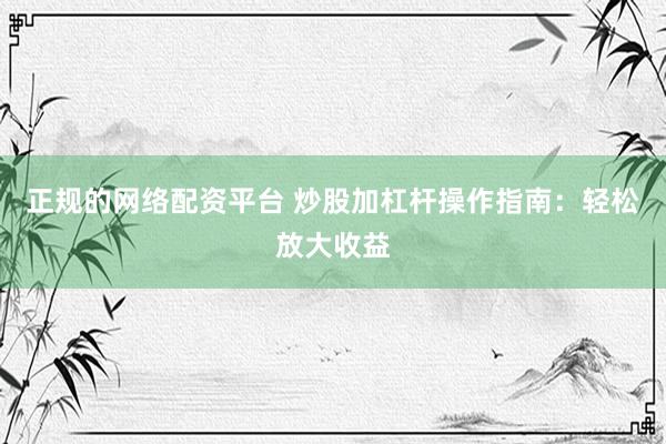 正规的网络配资平台 炒股加杠杆操作指南：轻松放大收益