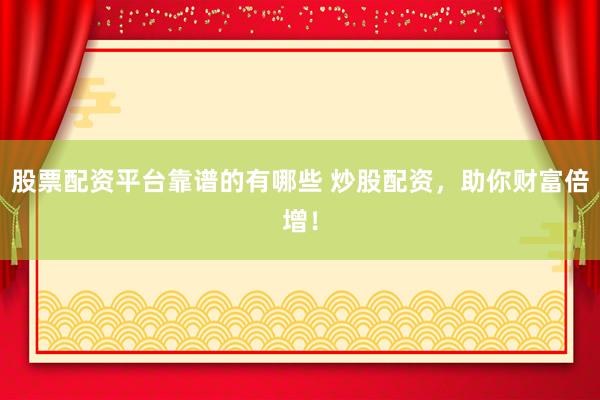 股票配资平台靠谱的有哪些 炒股配资，助你财富倍增！