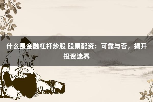 什么是金融杠杆炒股 股票配资：可靠与否，揭开投资迷雾
