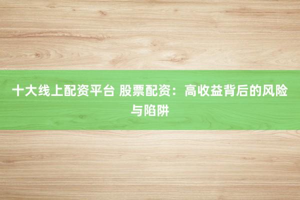 十大线上配资平台 股票配资：高收益背后的风险与陷阱