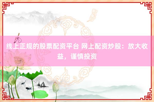 线上正规的股票配资平台 网上配资炒股：放大收益，谨慎投资