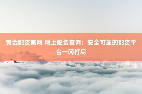 黄金配资官网 网上配资查询：安全可靠的配资平台一网打尽