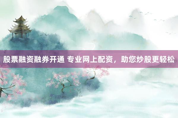 股票融资融券开通 专业网上配资，助您炒股更轻松