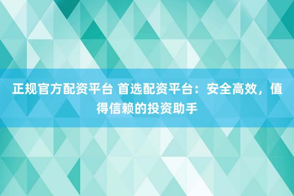 正规官方配资平台 首选配资平台：安全高效，值得信赖的投资助手