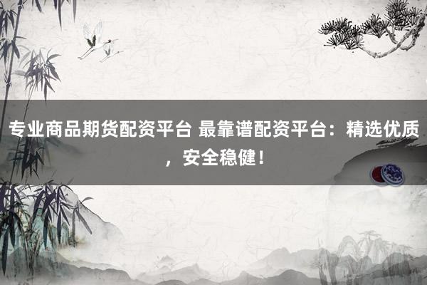 专业商品期货配资平台 最靠谱配资平台：精选优质，安全稳健！