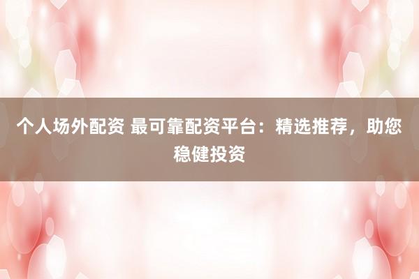 个人场外配资 最可靠配资平台：精选推荐，助您稳健投资