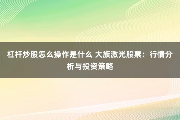 杠杆炒股怎么操作是什么 大族激光股票：行情分析与投资策略