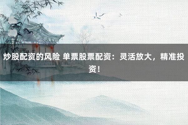 炒股配资的风险 单票股票配资：灵活放大，精准投资！