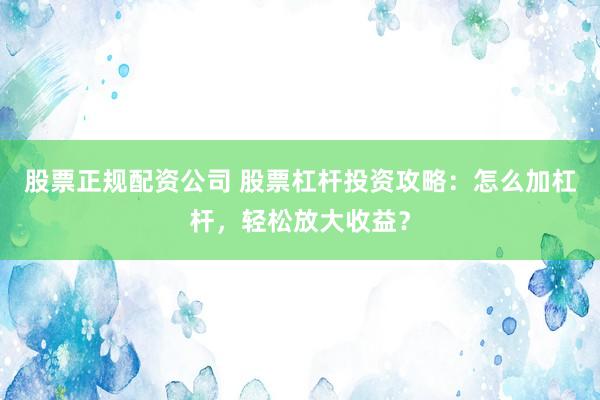 股票正规配资公司 股票杠杆投资攻略：怎么加杠杆，轻松放大收益？