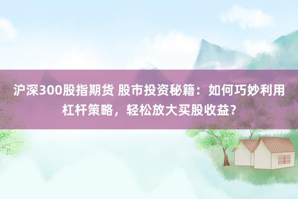 沪深300股指期货 股市投资秘籍：如何巧妙利用杠杆策略，轻松放大买股收益？