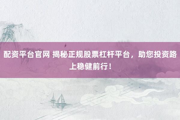 配资平台官网 揭秘正规股票杠杆平台，助您投资路上稳健前行！
