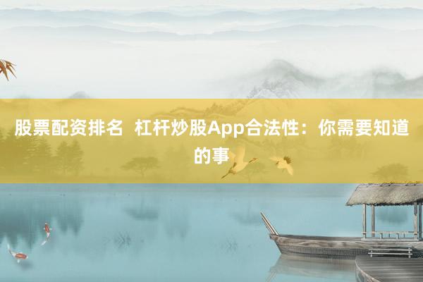 股票配资排名  杠杆炒股App合法性：你需要知道的事