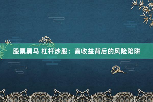 股票黑马 杠杆炒股：高收益背后的风险陷阱