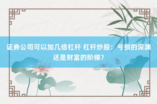 证券公司可以加几倍杠杆 杠杆炒股：亏损的深渊还是财富的阶梯？