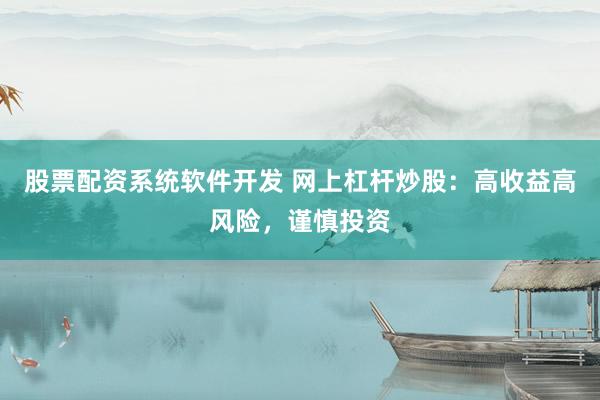 股票配资系统软件开发 网上杠杆炒股：高收益高风险，谨慎投资