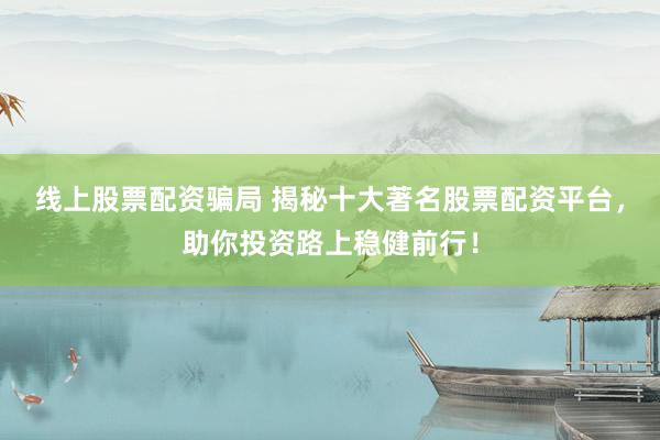 线上股票配资骗局 揭秘十大著名股票配资平台，助你投资路上稳健前行！