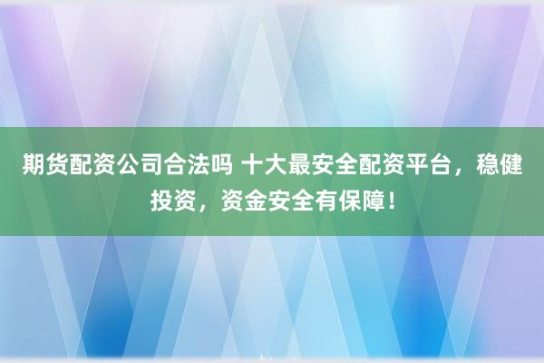 期货配资公司合法吗 十大最安全配资平台，稳健投资，资金安全有保障！