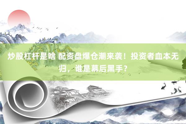 炒股杠杆是啥 配资盘爆仓潮来袭！投资者血本无归，谁是幕后黑手？