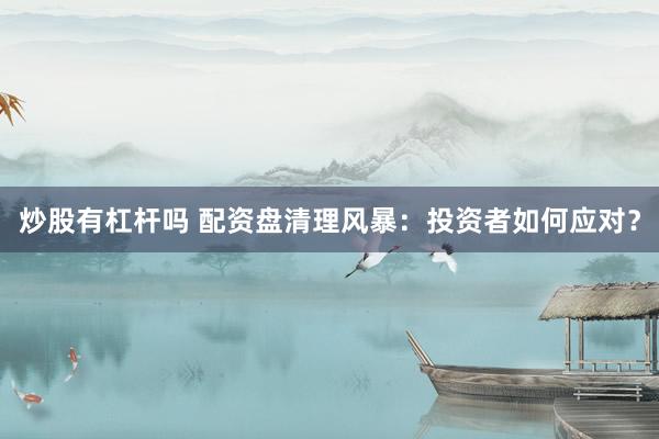 炒股有杠杆吗 配资盘清理风暴：投资者如何应对？