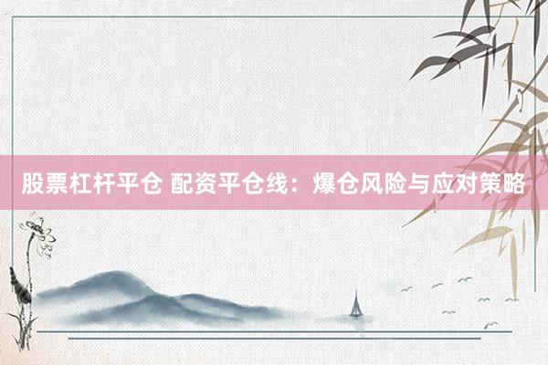股票杠杆平仓 配资平仓线：爆仓风险与应对策略