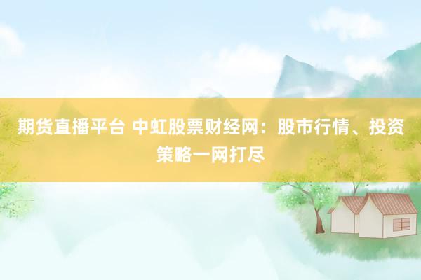期货直播平台 中虹股票财经网：股市行情、投资策略一网打尽
