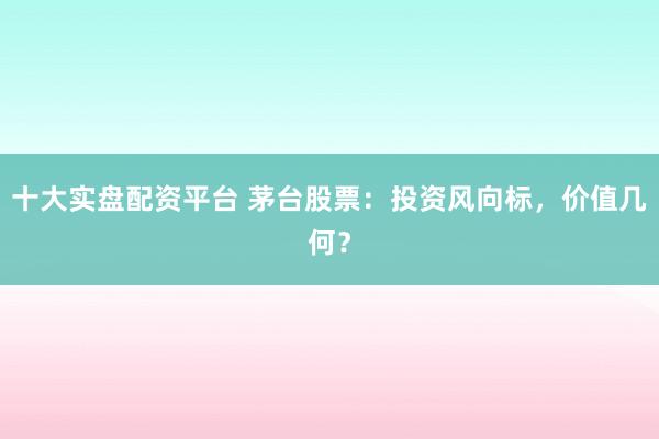 十大实盘配资平台 茅台股票：投资风向标，价值几何？
