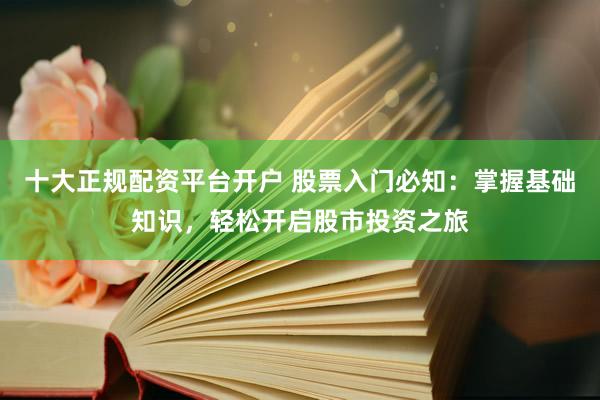 十大正规配资平台开户 股票入门必知：掌握基础知识，轻松开启股市投资之旅