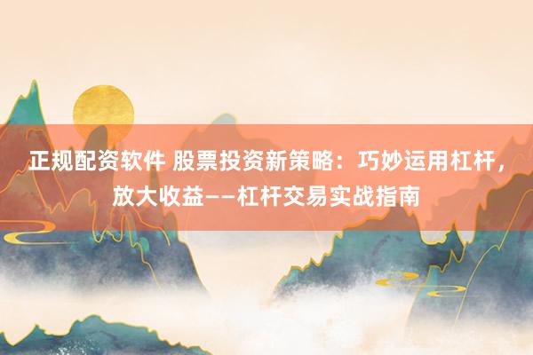 正规配资软件 股票投资新策略：巧妙运用杠杆，放大收益——杠杆交易实战指南
