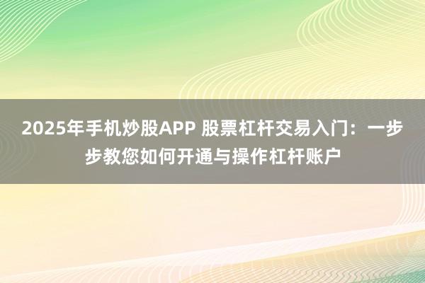 2025年手机炒股APP 股票杠杆交易入门：一步步教您如何开通与操作杠杆账户