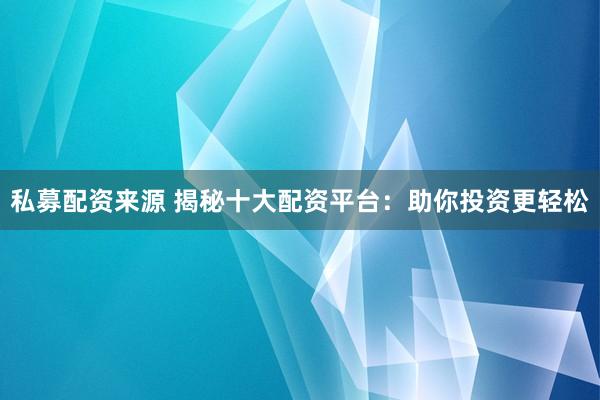 私募配资来源 揭秘十大配资平台：助你投资更轻松