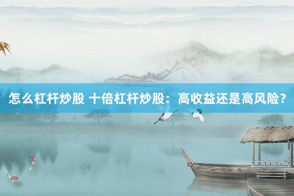 怎么杠杆炒股 十倍杠杆炒股：高收益还是高风险？