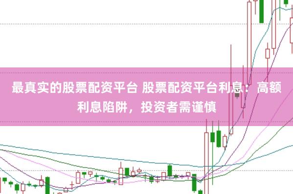 最真实的股票配资平台 股票配资平台利息：高额利息陷阱，投资者需谨慎