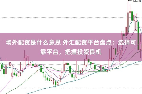 场外配资是什么意思 外汇配资平台盘点：选择可靠平台，把握投资良机